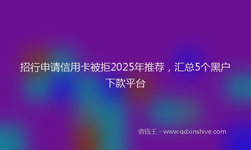 招行申请信用卡被拒2025年推荐，汇总5个黑户下款平台