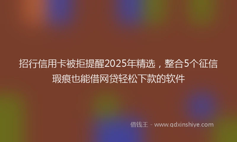 招行信用卡被拒提醒2025年精选，整合5个征信瑕疵也能借网贷轻松下款的软件