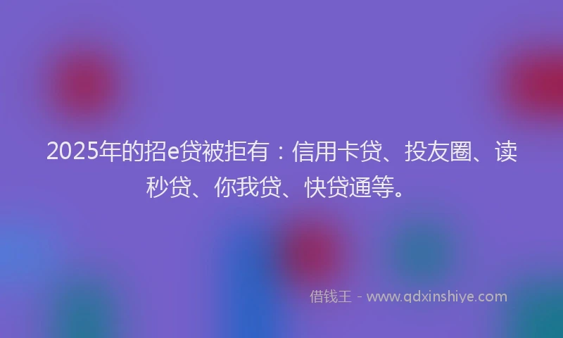 2025年的招e贷被拒有：信用卡贷、投友圈、读秒贷、你我贷、快贷通等。