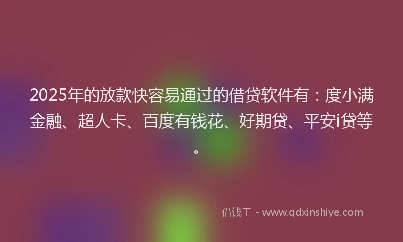2025年的放款快容易通过的借贷软件有：度小满金融、超人卡、百度有钱花、好期贷、平安i贷等。