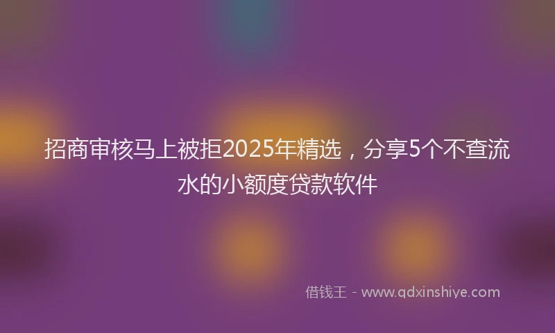 招商审核马上被拒2025年精选，分享5个不查流水的小额度贷款软件