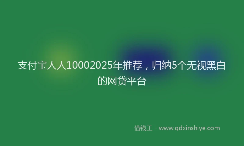 支付宝人人10002025年推荐，归纳5个无视黑白的网贷平台
