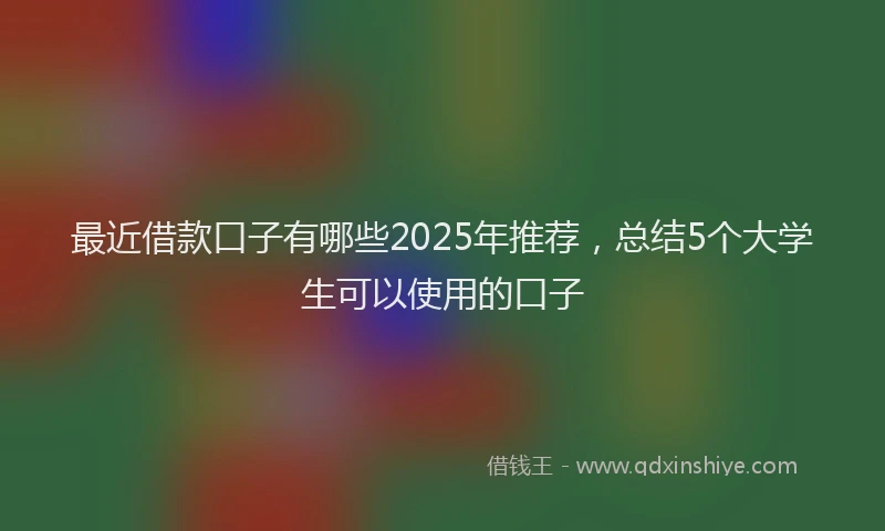 最近借款口子有哪些2025年推荐，总结5个大学生可以使用的口子