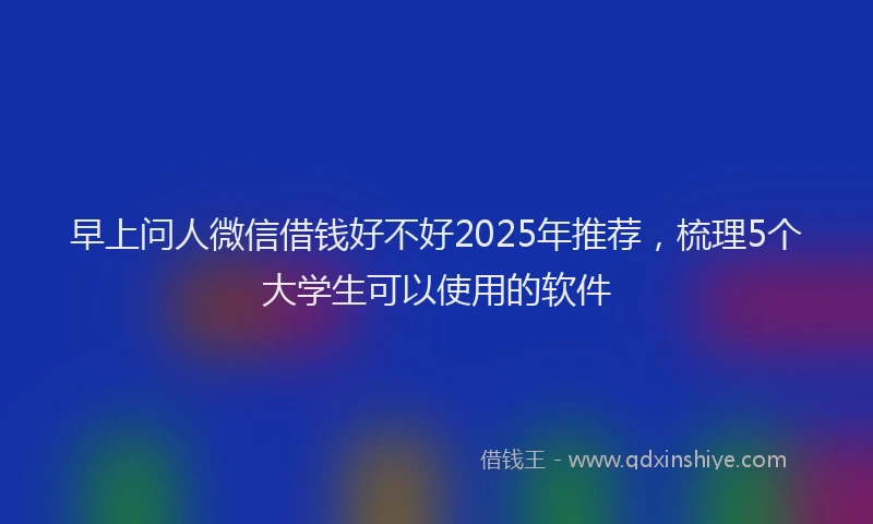 早上问人微信借钱好不好2025年推荐，梳理5个大学生可以使用的软件