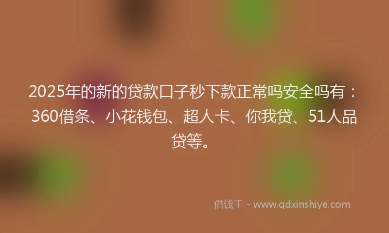 2025年的新的贷款口子秒下款正常吗安全吗有：360借条、小花钱包、超人卡、你我贷、51人品贷等。