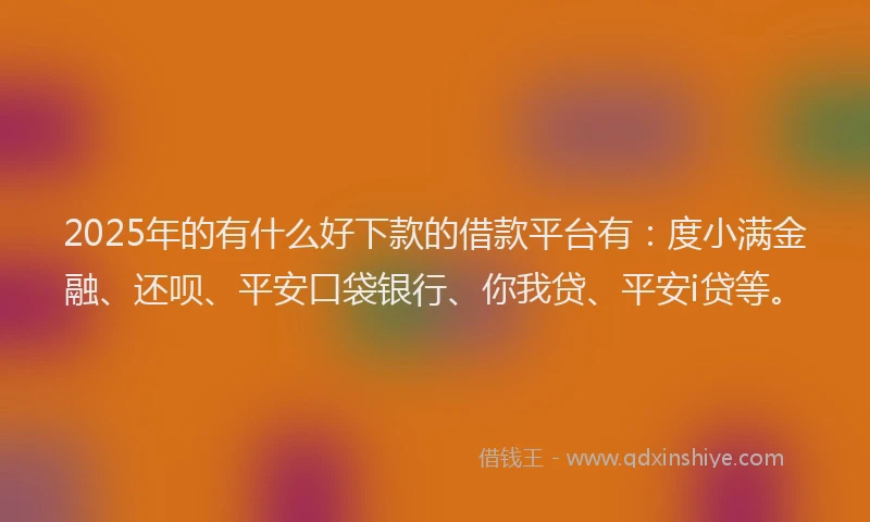 2025年的有什么好下款的借款平台有：度小满金融、还呗、平安口袋银行、你我贷、平安i贷等。