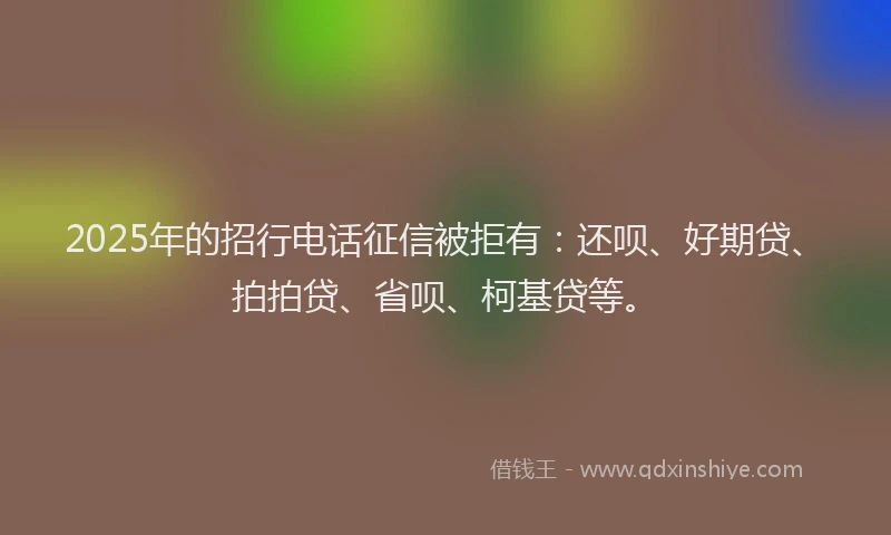 2025年的招行电话征信被拒有:还呗、好期贷、拍拍贷、省呗、柯基贷等。