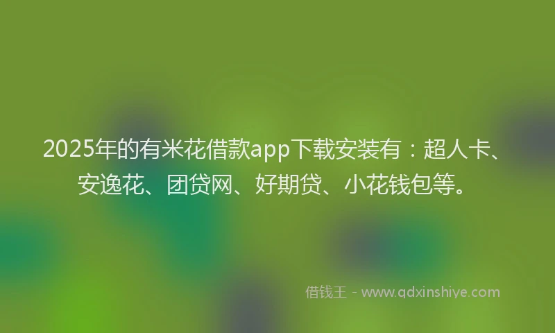 2025年的有米花借款app下载安装有：超人卡、安逸花、团贷网、好期贷、小花钱包等。