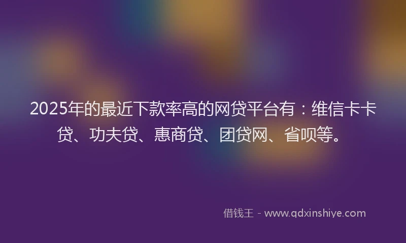 2025年的最近下款率高的网贷平台有：维信卡卡贷、功夫贷、惠商贷、团贷网、省呗等。