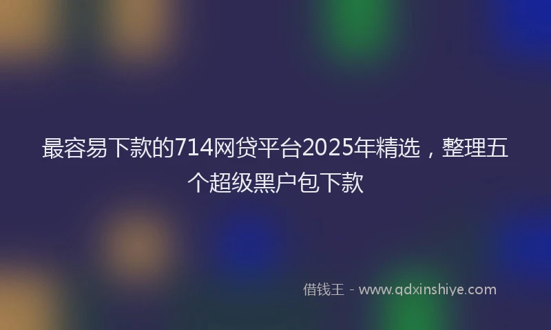 最容易下款的714网贷平台2025年精选，整理五个超级黑户包下款