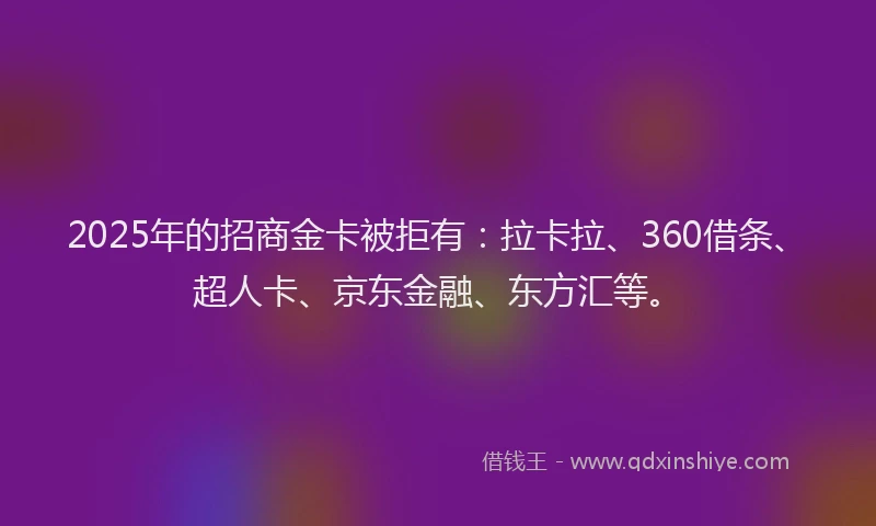 2025年的招商金卡被拒有：拉卡拉、360借条、超人卡、京东金融、东方汇等。