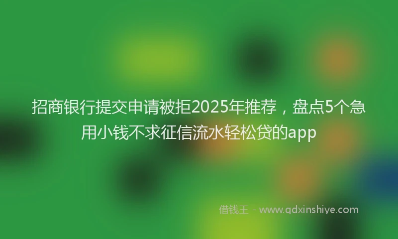 招商银行提交申请被拒2025年推荐，盘点5个急用小钱不求征信流水轻松贷的app