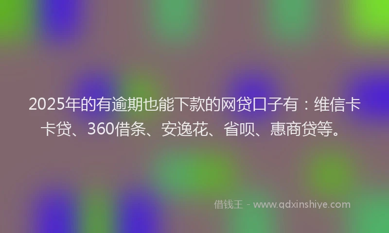 2025年的有逾期也能下款的网贷口子有：维信卡卡贷、360借条、安逸花、省呗、惠商贷等。
