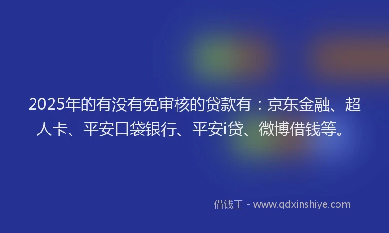 2025年的有没有免审核的贷款有：京东金融、超人卡、平安口袋银行、平安i贷、微博借钱等。