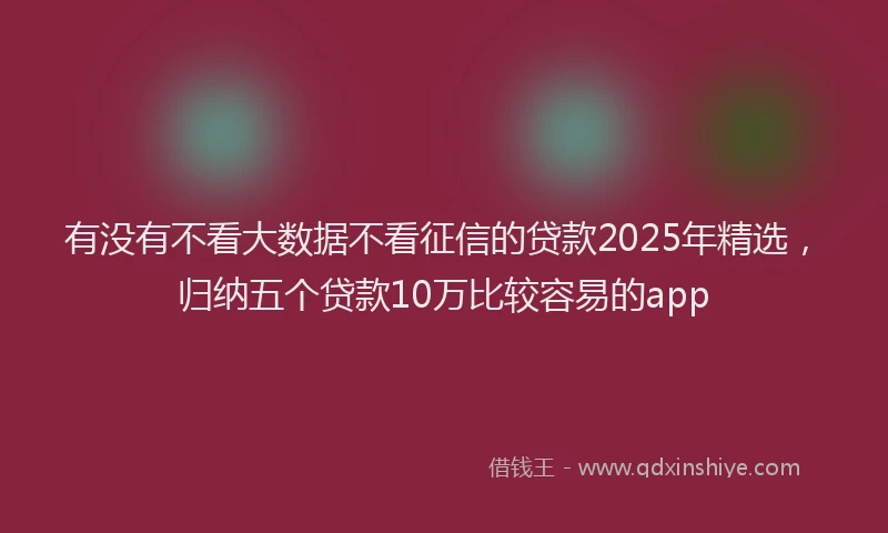 有没有不看大数据不看征信的贷款2025年精选，归纳五个贷款10万比较容易的app