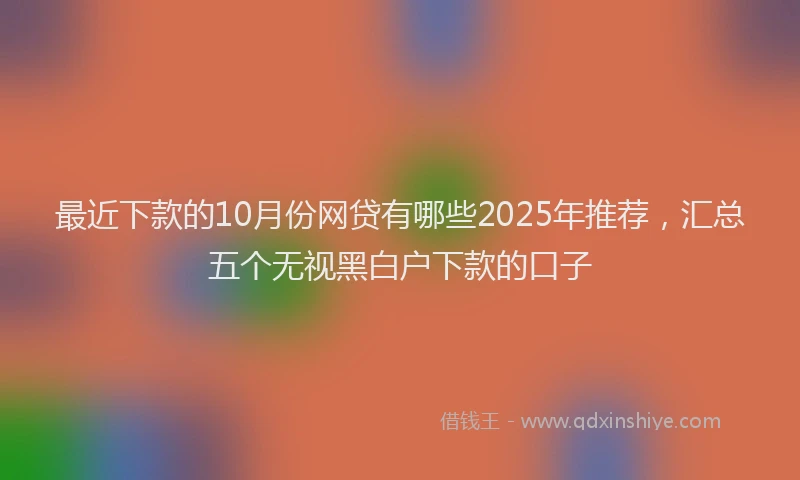 最近下款的10月份网贷有哪些2025年推荐，汇总五个无视黑白户下款的口子