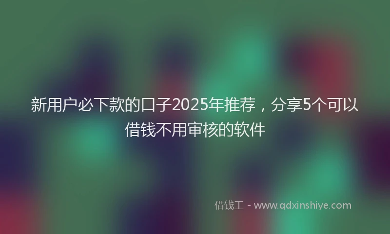 新用户必下款的口子2025年推荐，分享5个可以借钱不用审核的软件