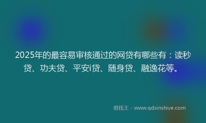 2025年的最容易审核通过的网贷有哪些有：读秒贷、功夫贷、平安i贷、随身贷、融逸花等。
