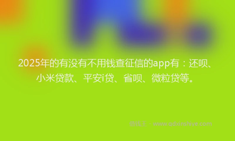 2025年的有没有不用钱查征信的app有：还呗、小米贷款、平安i贷、省呗、微粒贷等。