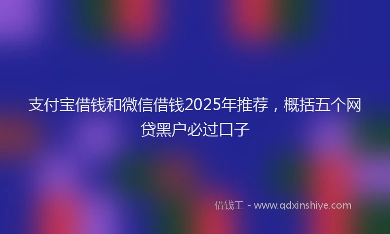 支付宝借钱和微信借钱2025年推荐，概括五个网贷黑户必过口子