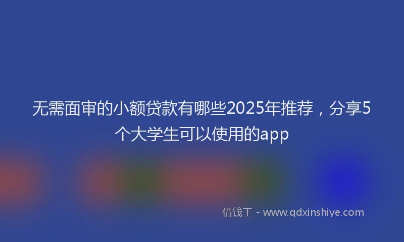 无需面审的小额贷款有哪些2025年推荐，分享5个大学生可以使用的app