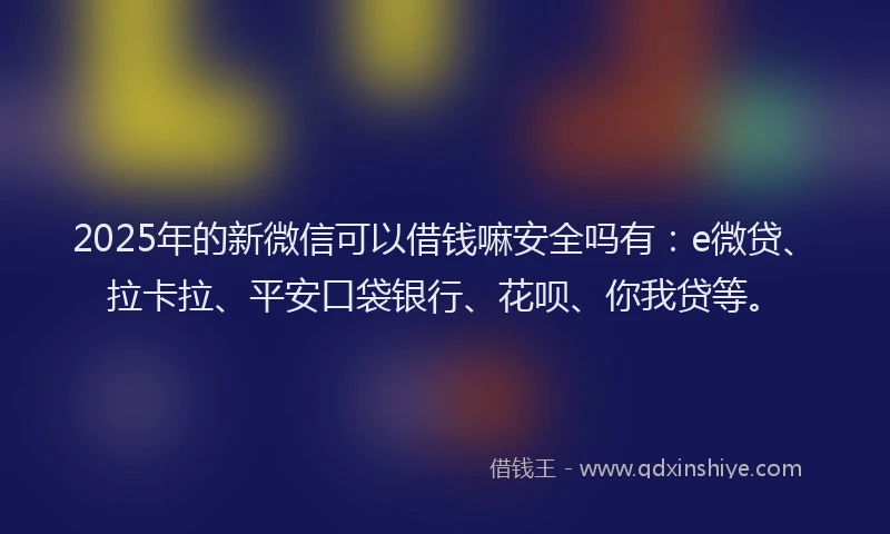 2025年的新微信可以借钱嘛安全吗有：e微贷、拉卡拉、平安口袋银行、花呗、你我贷等。