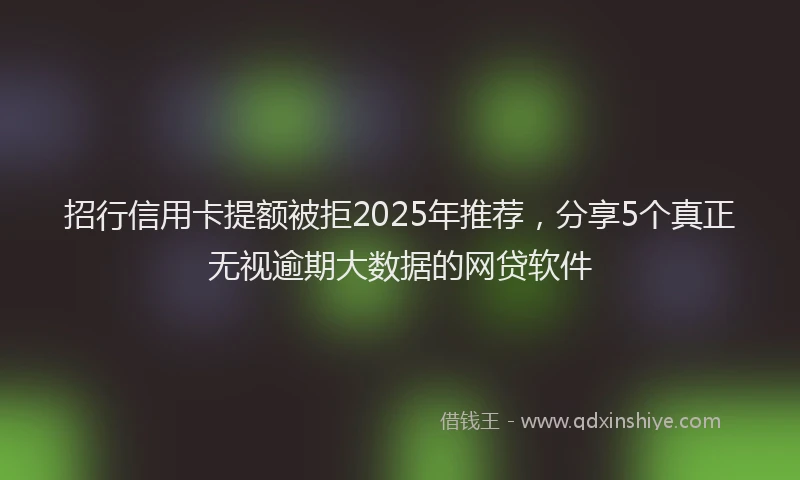 招行信用卡提额被拒2025年推荐，分享5个真正无视逾期大数据的网贷软件