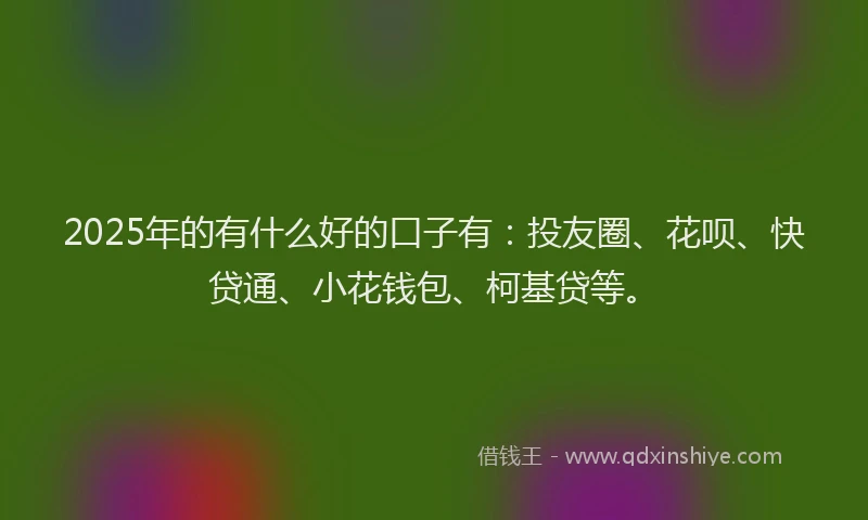 2025年的有什么好的口子有：投友圈、花呗、快贷通、小花钱包、柯基贷等。