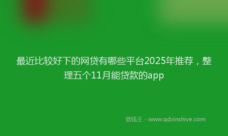 最近比较好下的网贷有哪些平台2025年推荐，整理五个11月能贷款的app