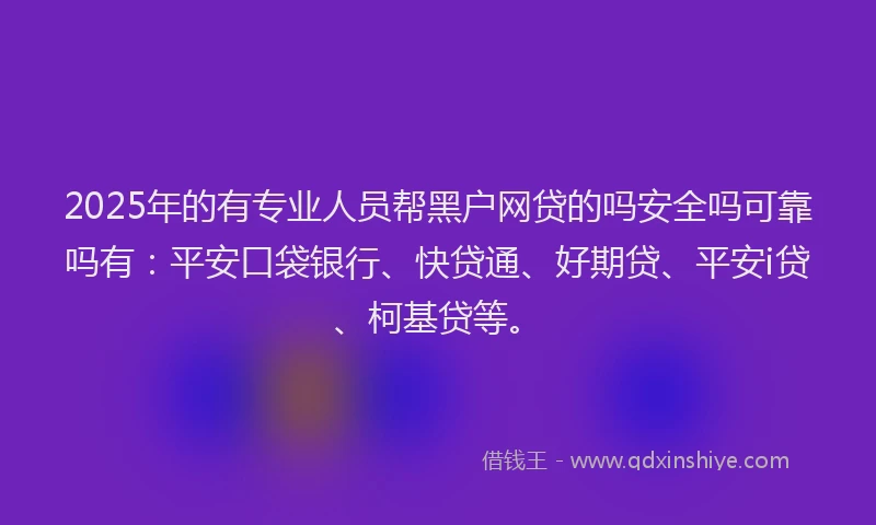 2025年的有专业人员帮黑户网贷的吗安全吗可靠吗有：平安口袋银行、快贷通、好期贷、平安i贷、柯基贷等。