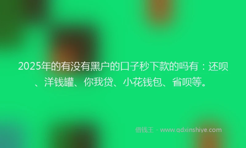 2025年的有没有黑户的口子秒下款的吗有：还呗、洋钱罐、你我贷、小花钱包、省呗等。