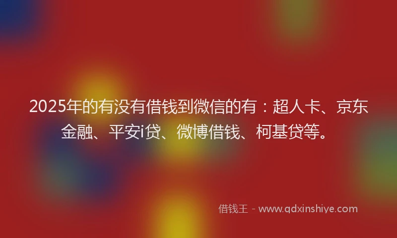2025年的有没有借钱到微信的有：超人卡、京东金融、平安i贷、微博借钱、柯基贷等。