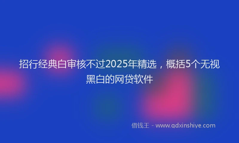 招行经典白审核不过2025年精选，概括5个无视黑白的网贷软件