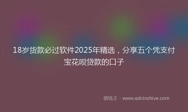 18岁货款必过软件2025年精选，分享五个凭支付宝花呗贷款的口子