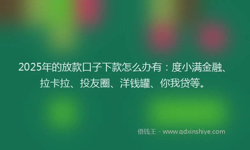 2025年的放款口子下款怎么办有：度小满金融、拉卡拉、投友圈、洋钱罐、你我贷等。