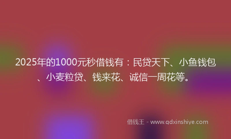 2025年的1000元秒借钱有：民贷天下、小鱼钱包、小麦粒贷、钱来花、诚信一周花等。