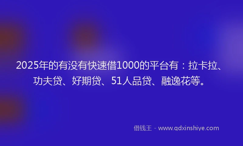 2025年的有没有快速借1000的平台有：拉卡拉、功夫贷、好期贷、51人品贷、融逸花等。