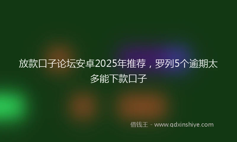 放款口子论坛安卓2025年推荐，罗列5个逾期太多能下款口子