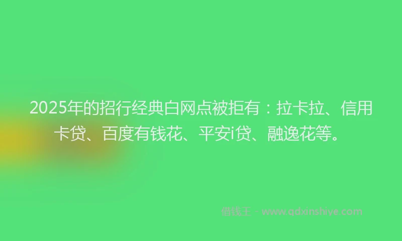 2025年的招行经典白网点被拒有：拉卡拉、信用卡贷、百度有钱花、平安i贷、融逸花等。