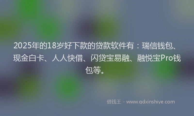 2025年的18岁好下款的贷款软件有：瑞信钱包、现金白卡、人人快借、闪贷宝易融、融悦宝Pro钱包等。