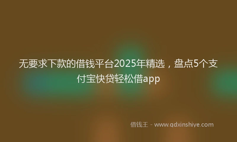 无要求下款的借钱平台2025年精选，盘点5个支付宝快贷轻松借app