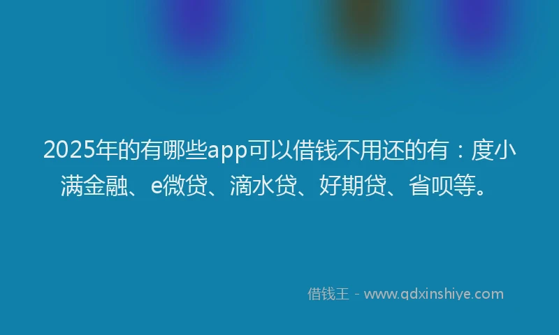 2025年的有哪些app可以借钱不用还的有：度小满金融、e微贷、滴水贷、好期贷、省呗等。