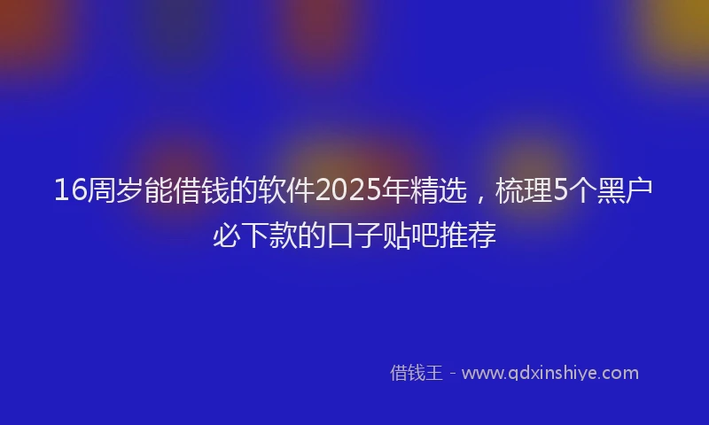 16周岁能借钱的软件2025年精选，梳理5个黑户必下款的口子贴吧推荐