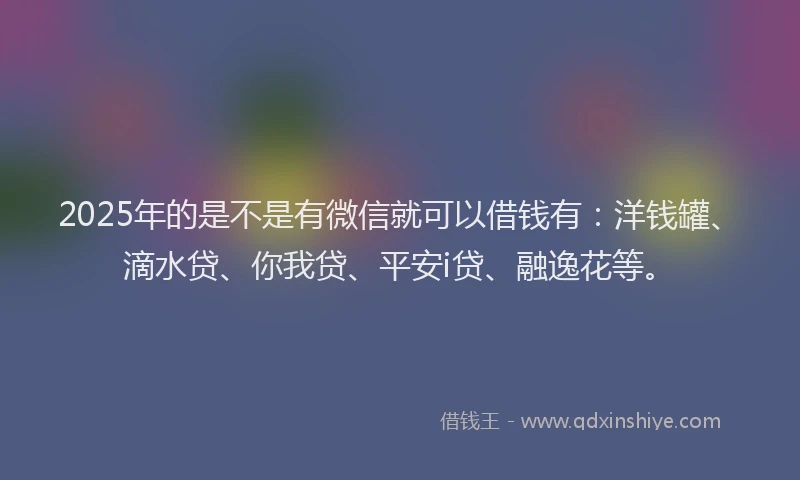 2025年的是不是有微信就可以借钱有：洋钱罐、滴水贷、你我贷、平安i贷、融逸花等。