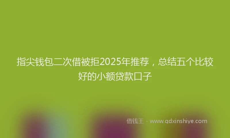 指尖钱包二次借被拒2025年推荐，总结五个比较好的小额贷款口子