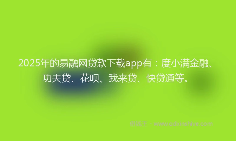 2025年的易融网贷款下载app有：度小满金融、功夫贷、花呗、我来贷、快贷通等。