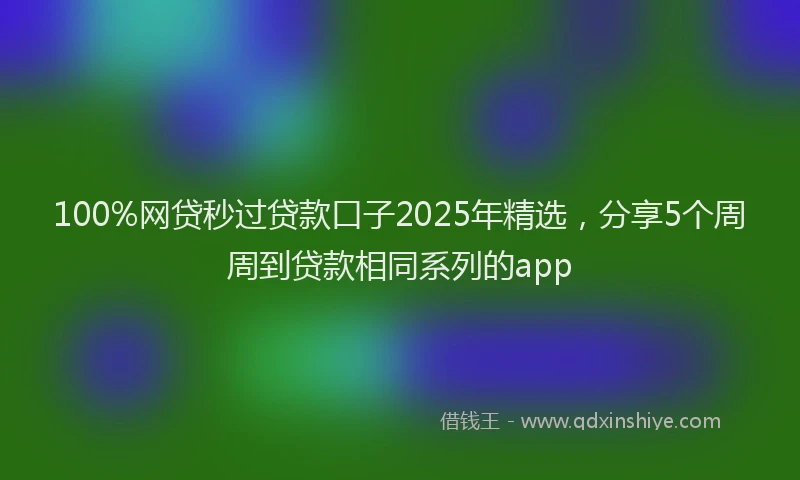 100%网贷秒过贷款口子2025年精选，分享5个周周到贷款相同系列的app
