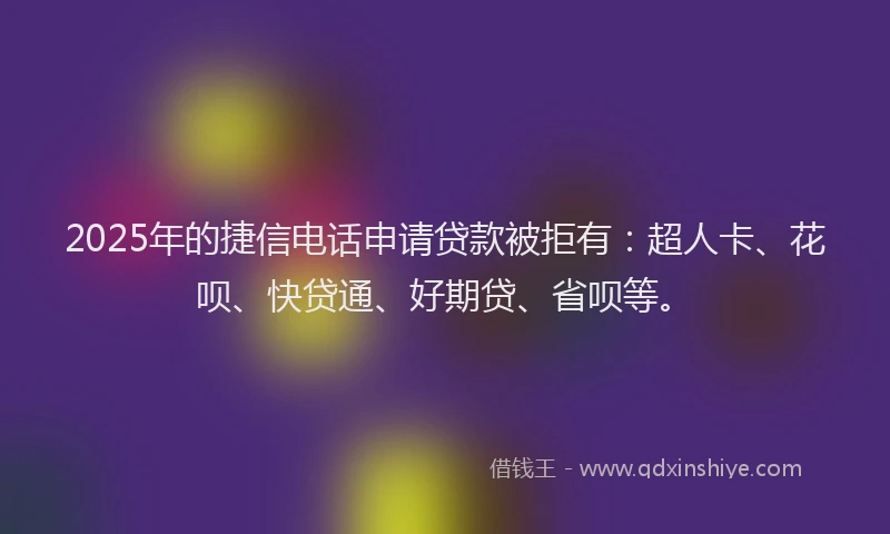 2025年的捷信电话申请贷款被拒有：超人卡、花呗、快贷通、好期贷、省呗等。