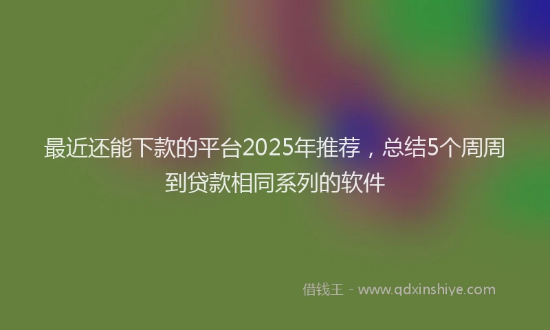 最近还能下款的平台2025年推荐，总结5个周周到贷款相同系列的软件