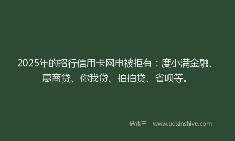 2025年的招行信用卡网申被拒有：度小满金融、惠商贷、你我贷、拍拍贷、省呗等。